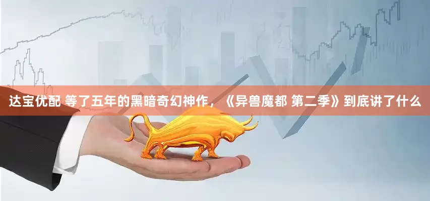 达宝优配 等了五年的黑暗奇幻神作，《异兽魔都 第二季》到底讲了什么